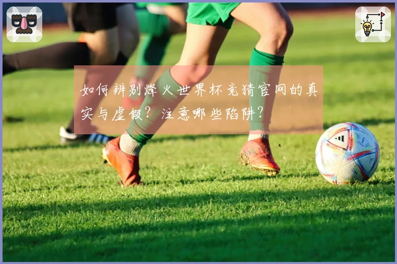 如何辨别烽火世界杯竞猜官网的真实与虚假？注意哪些陷阱？