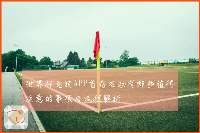 世界杯竞猜APP首存活动有哪些值得注意的事项与流程解析
