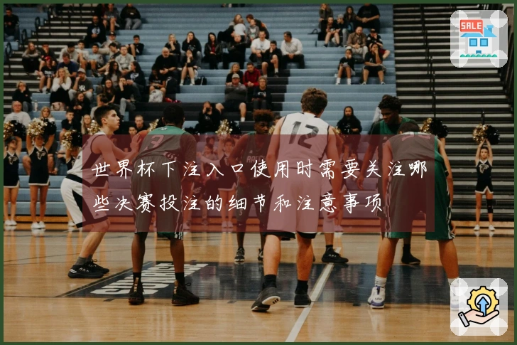 世界杯下注入口使用时需要关注哪些决赛投注的细节和注意事项