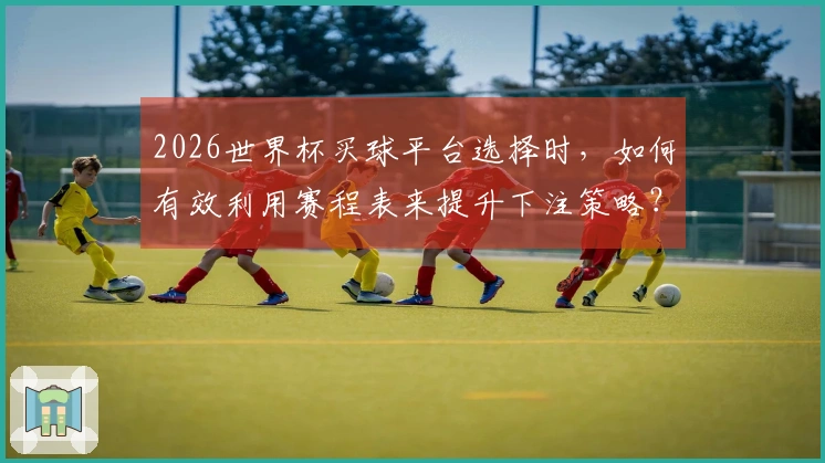 2026世界杯买球平台选择时，如何有效利用赛程表来提升下注策略？