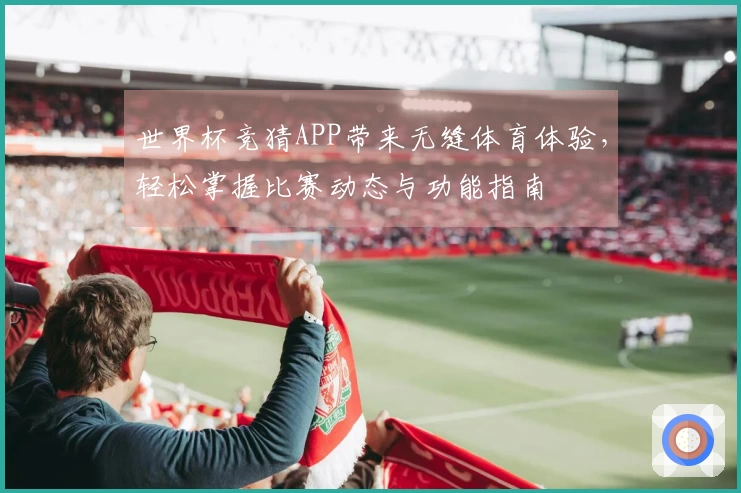 世界杯竞猜APP带来无缝体育体验，轻松掌握比赛动态与功能指南