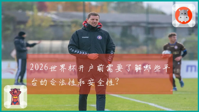 2026世界杯开户前需要了解哪些平台的合法性和安全性？