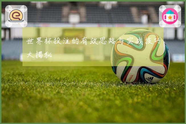 世界杯投注的有效思路与实战技巧大揭秘