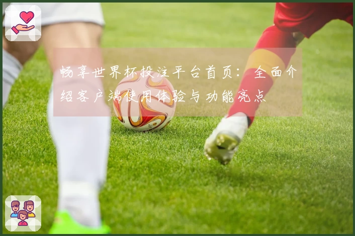 畅享世界杯投注平台首页：全面介绍客户端使用体验与功能亮点