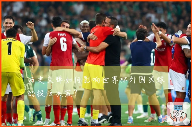 历史交锋如何影响世界杯外围买球的投注决策？