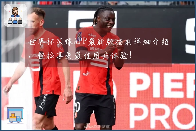 世界杯买球APP最新版福利详细介绍，轻松享受最佳用户体验！