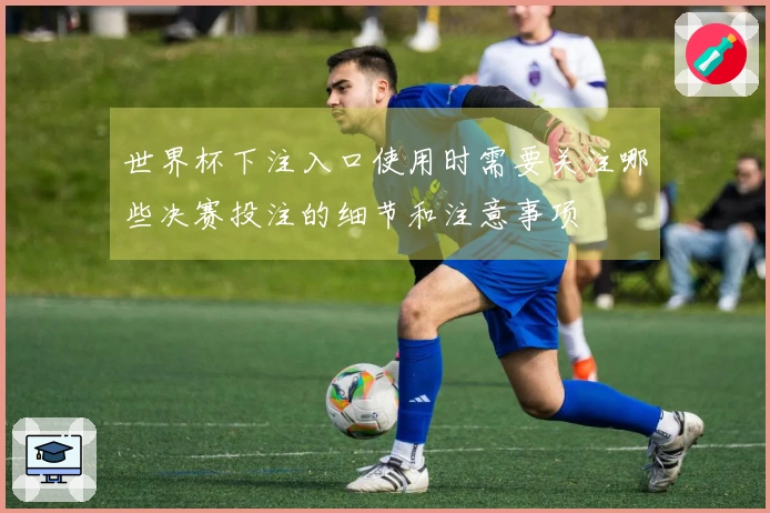 世界杯下注入口使用时需要关注哪些决赛投注的细节和注意事项