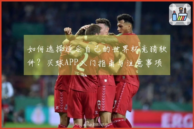 如何选择适合自己的世界杯竞猜软件？买球APP入门指南与注意事项