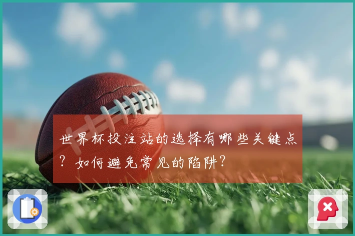 世界杯投注站的选择有哪些关键点？如何避免常见的陷阱？