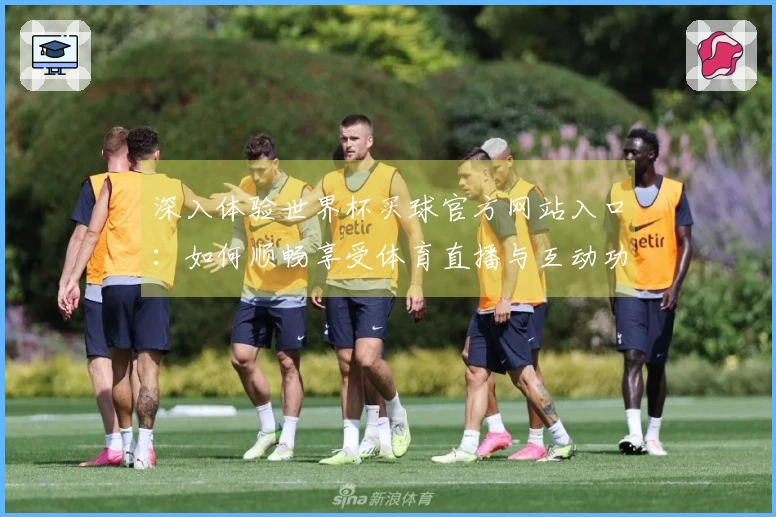 深入体验世界杯买球官方网站入口：如何顺畅享受体育直播与互动功能