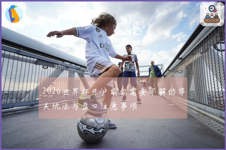 2026世界杯开户前你需要了解的串关玩法与盘口注意事项