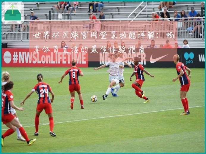 世界杯买球官网登录功能详解：畅享体育直播的最佳体验指南