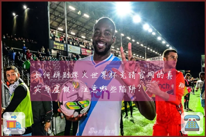 如何辨别烽火世界杯竞猜官网的真实与虚假？注意哪些陷阱？