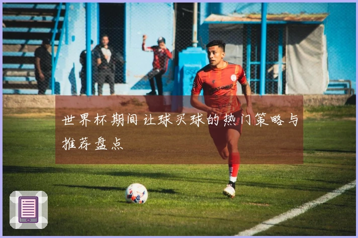 世界杯期间让球买球的热门策略与推荐盘点