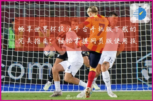 畅享世界杯投注平台手机版下载的完美指南：轻松掌握网页版使用技巧与体验