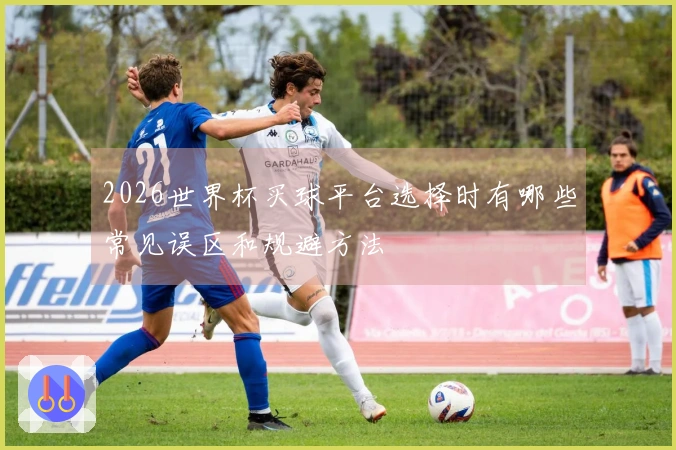 2026世界杯买球平台选择时有哪些常见误区和规避方法