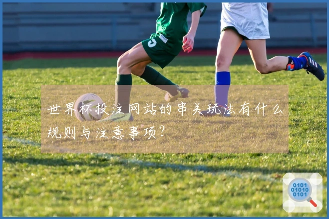 世界杯投注网站的串关玩法有什么规则与注意事项？