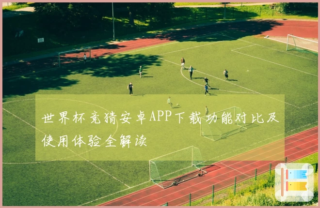 世界杯竞猜安卓APP下载功能对比及使用体验全解读