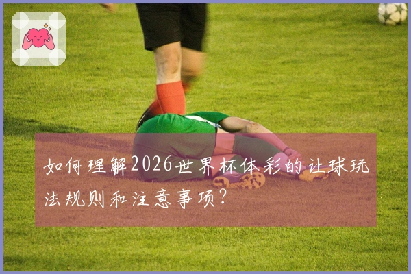 如何理解2026世界杯体彩的让球玩法规则和注意事项？