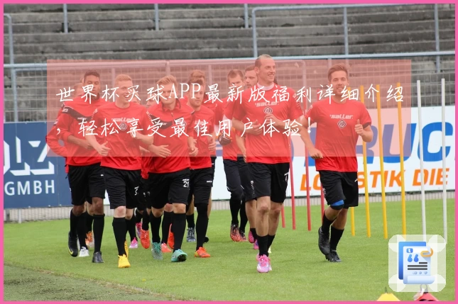 世界杯买球APP最新版福利详细介绍，轻松享受最佳用户体验！