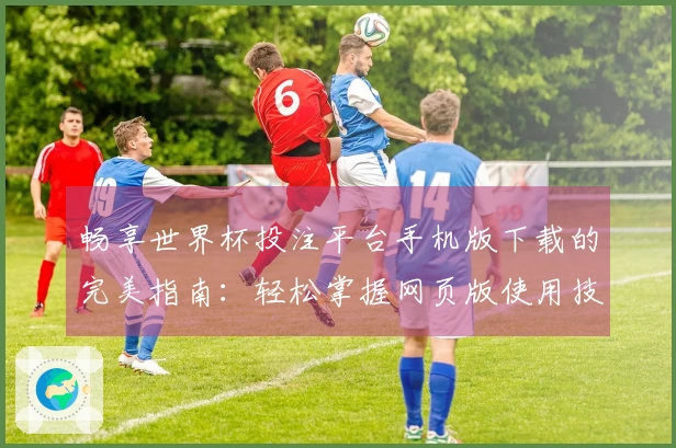 畅享世界杯投注平台手机版下载的完美指南：轻松掌握网页版使用技巧与体验