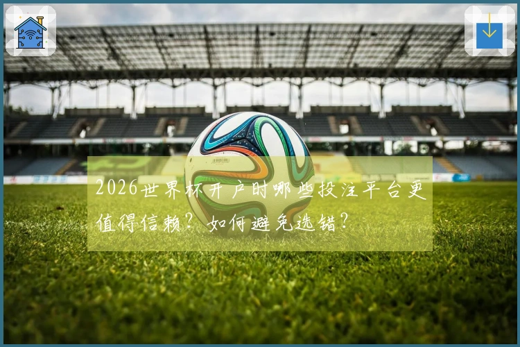 2026世界杯开户时哪些投注平台更值得信赖？如何避免选错？
