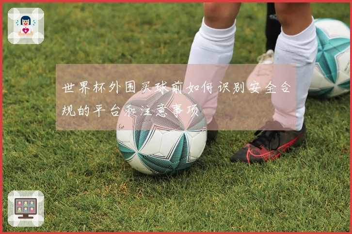 世界杯外围买球前如何识别安全合规的平台和注意事项