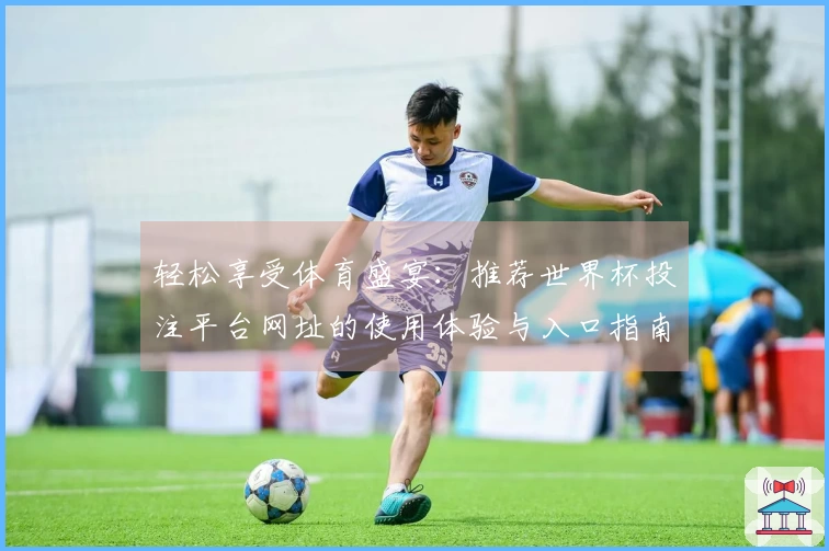 轻松享受体育盛宴：推荐世界杯投注平台网址的使用体验与入口指南