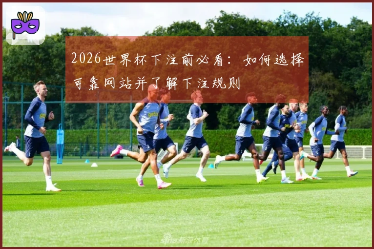2026世界杯下注前必看：如何选择可靠网站并了解下注规则