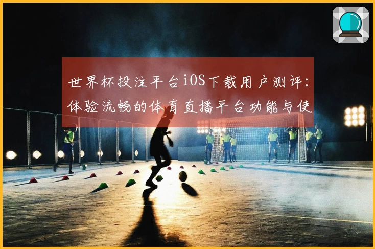 世界杯投注平台iOS下载用户测评：体验流畅的体育直播平台功能与使用指南
