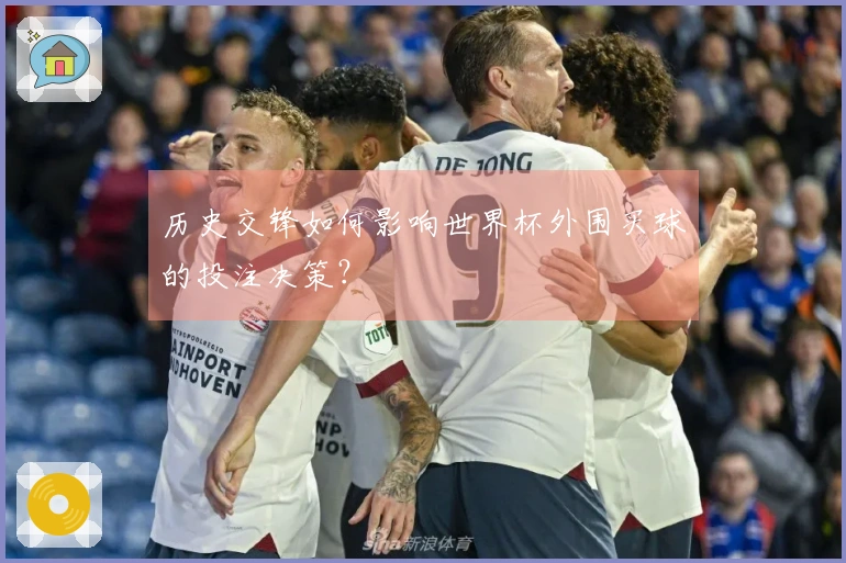 历史交锋如何影响世界杯外围买球的投注决策？