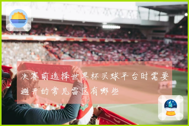 决赛前选择世界杯买球平台时需要避开的常见雷区有哪些