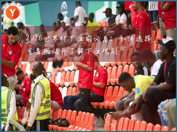 2026世界杯下注前必看：如何选择可靠网站并了解下注规则