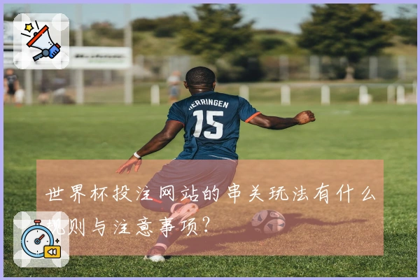 世界杯投注网站的串关玩法有什么规则与注意事项？
