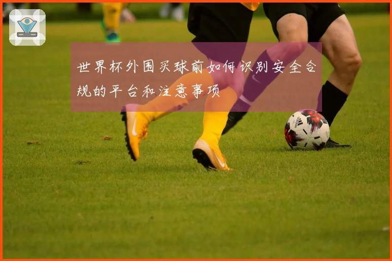 世界杯外围买球前如何识别安全合规的平台和注意事项