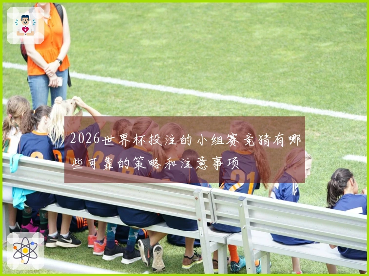 2026世界杯投注的小组赛竞猜有哪些可靠的策略和注意事项