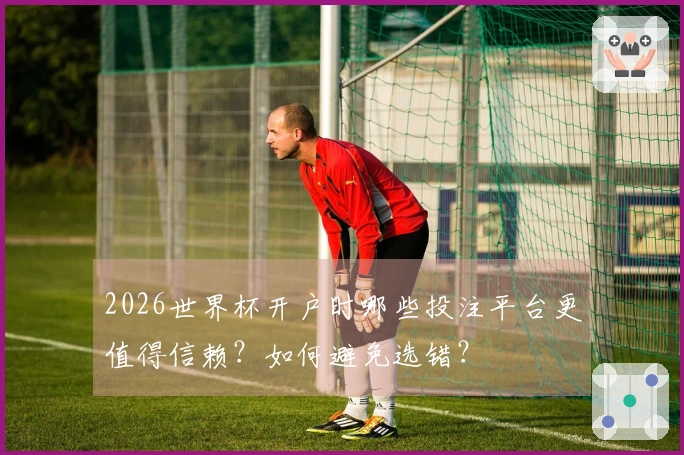 2026世界杯开户时哪些投注平台更值得信赖？如何避免选错？