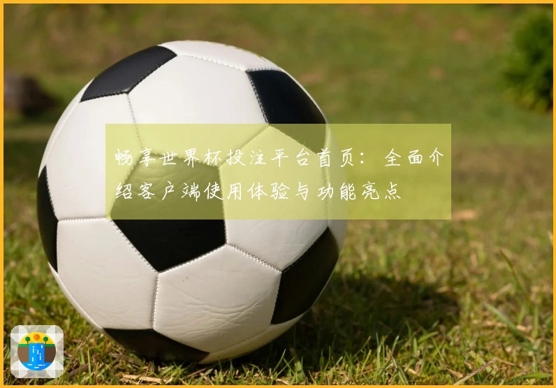 畅享世界杯投注平台首页：全面介绍客户端使用体验与功能亮点