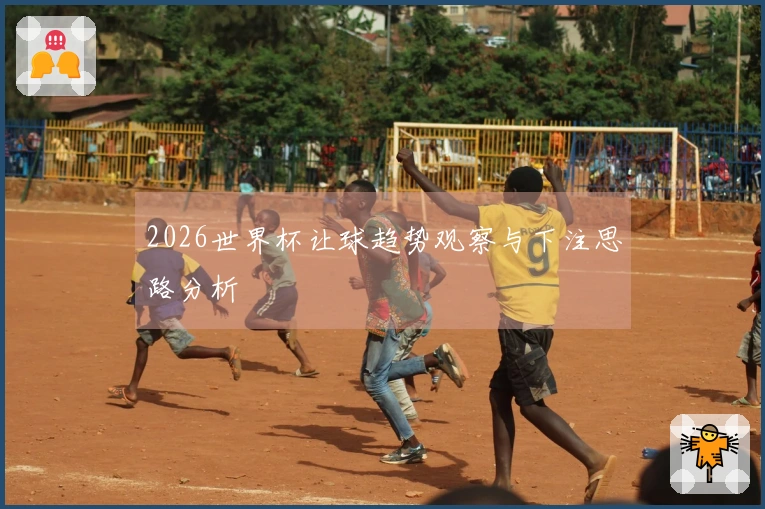 2026世界杯让球趋势观察与下注思路分析