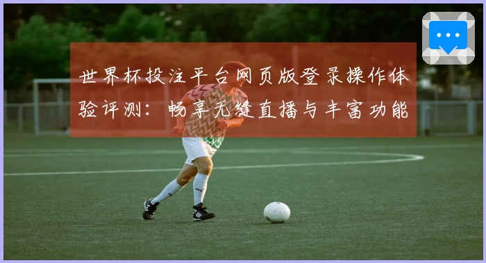 世界杯投注平台网页版登录操作体验评测：畅享无缝直播与丰富功能解析