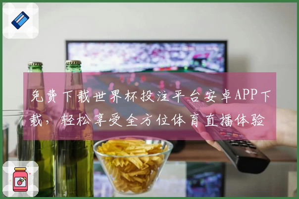 免费下载世界杯投注平台安卓APP下载，轻松享受全方位体育直播体验