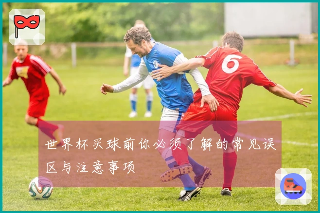 世界杯买球前你必须了解的常见误区与注意事项