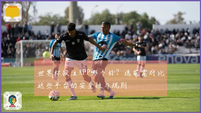 世界杯投注APP哪个好？选前需对比这些平台的安全性与规则