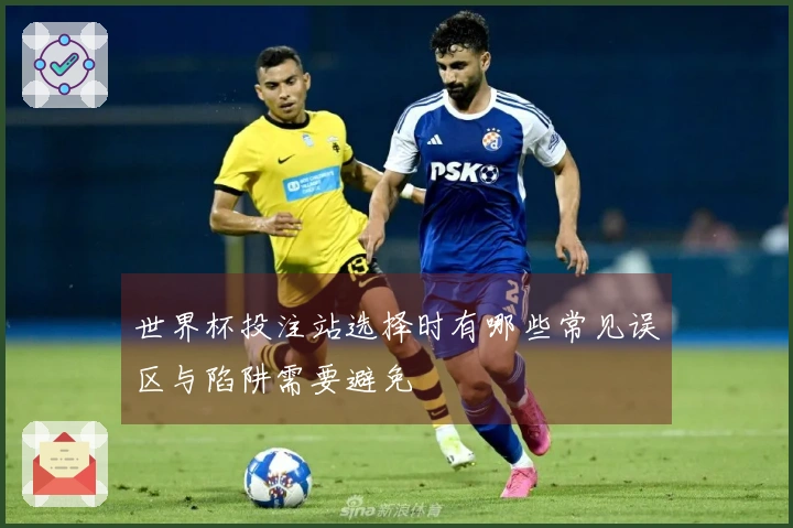 世界杯投注站选择时有哪些常见误区与陷阱需要避免