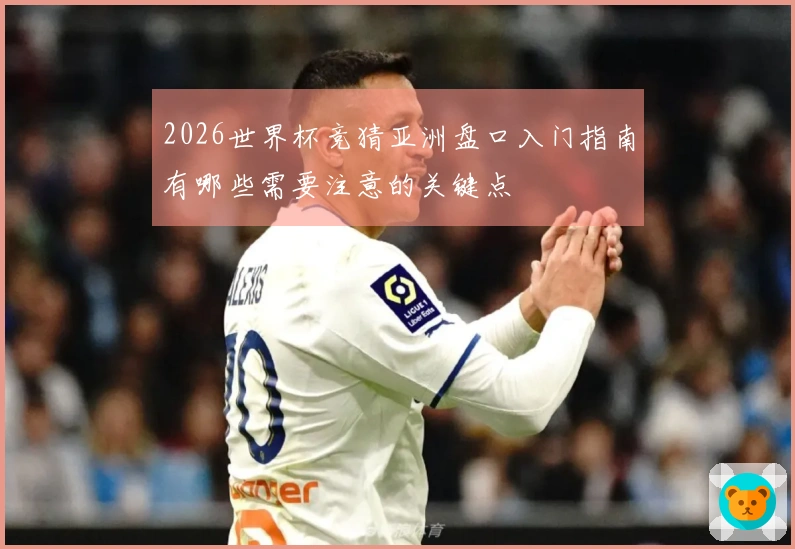 2026世界杯竞猜亚洲盘口入门指南有哪些需要注意的关键点